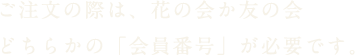 ご注文の際は、花の会か友の会どちらかの「会員番号」が必要です。